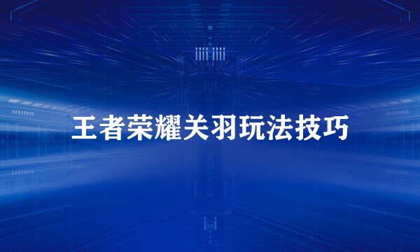 王者荣耀关羽玩法技巧