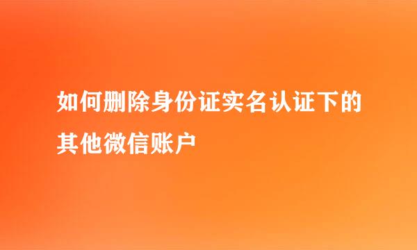 如何删除身份证实名认证下的其他微信账户