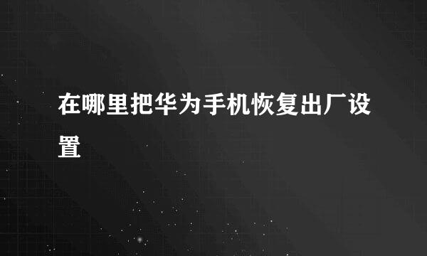 在哪里把华为手机恢复出厂设置