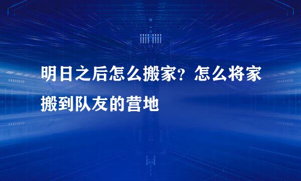 明日之后怎么搬家？怎么将家搬到队友的营地