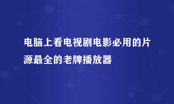 电脑上看电视剧电影必用的片源最全的老牌播放器