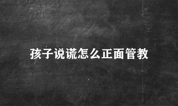 孩子说谎怎么正面管教