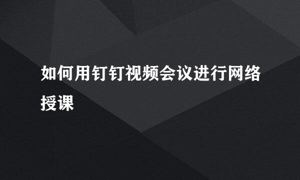 如何用钉钉视频会议进行网络授课