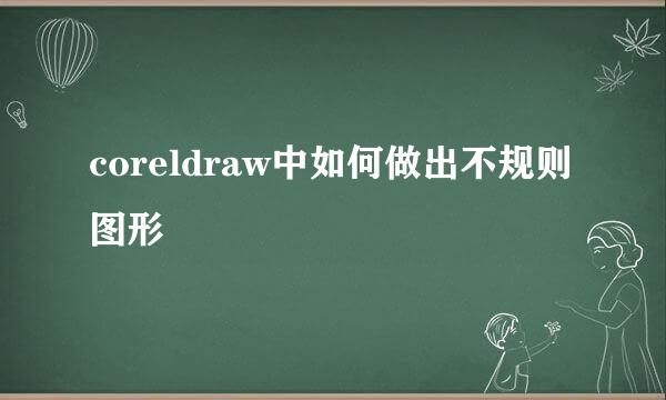 coreldraw中如何做出不规则图形