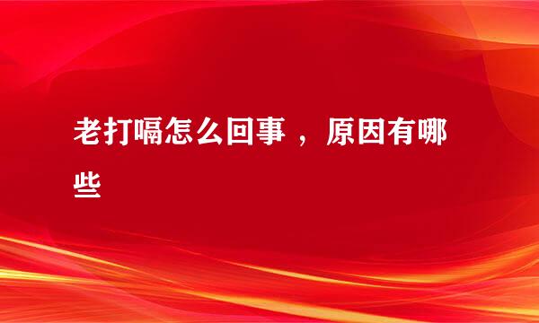 老打嗝怎么回事 ，原因有哪些