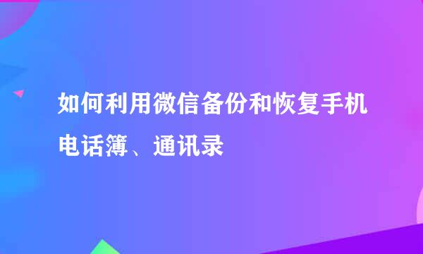如何利用微信备份和恢复手机电话簿、通讯录