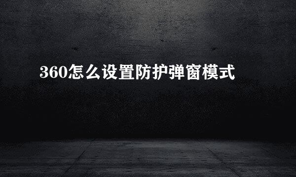 360怎么设置防护弹窗模式