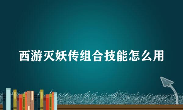 西游灭妖传组合技能怎么用