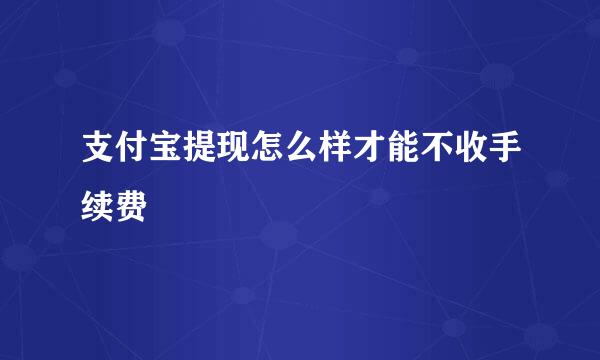 支付宝提现怎么样才能不收手续费