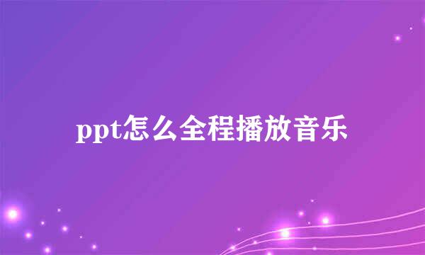 ppt怎么全程播放音乐