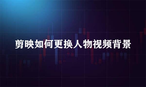 剪映如何更换人物视频背景
