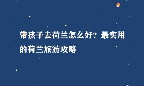 带孩子去荷兰怎么好?最实用的荷兰旅游攻略