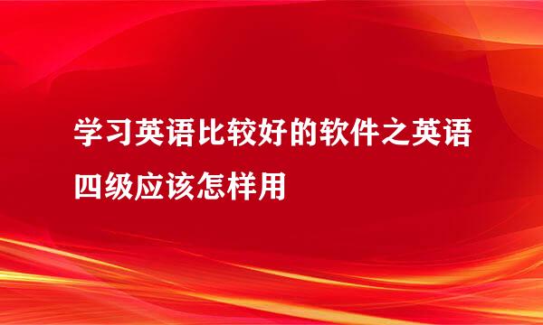 学习英语比较好的软件之英语四级应该怎样用