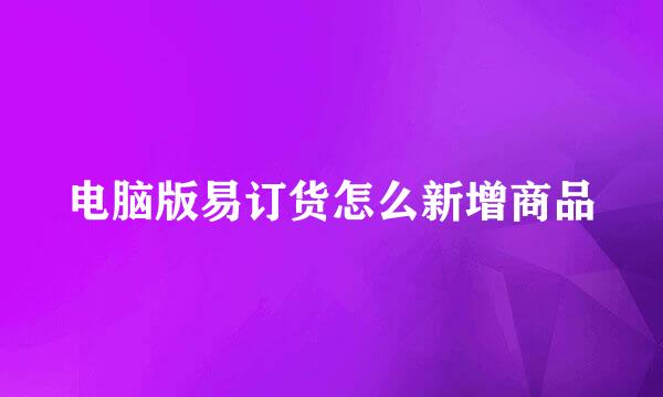电脑版易订货怎么新增商品