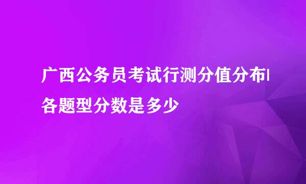 广西公务员考试行测分值分布|各题型分数是多少