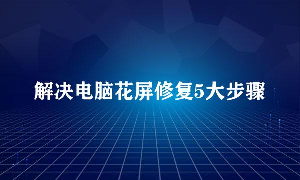 解决电脑花屏修复5大步骤