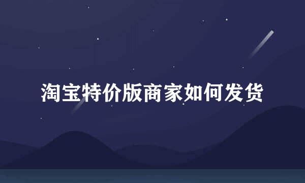 淘宝特价版商家如何发货
