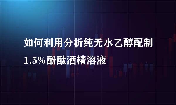 如何利用分析纯无水乙醇配制1.5%酚酞酒精溶液