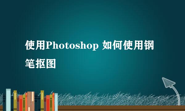 使用Photoshop 如何使用钢笔抠图