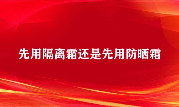 先用隔离霜还是先用防晒霜