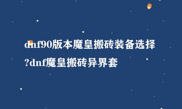 dnf90版本魔皇搬砖装备选择?dnf魔皇搬砖异界套