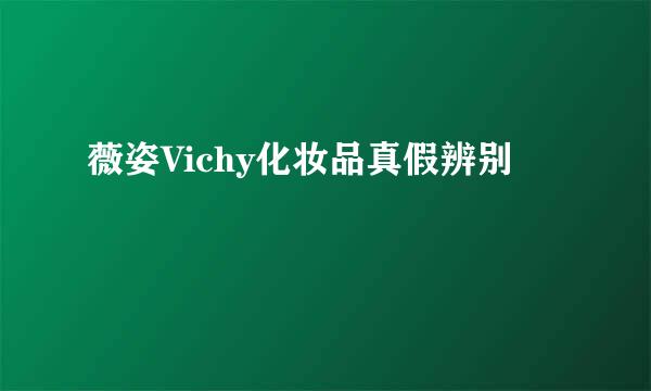 薇姿Vichy化妆品真假辨别