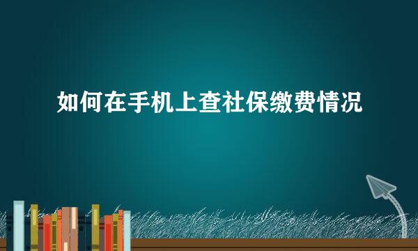 如何在手机上查社保缴费情况