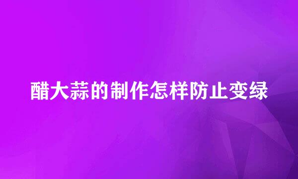 醋大蒜的制作怎样防止变绿