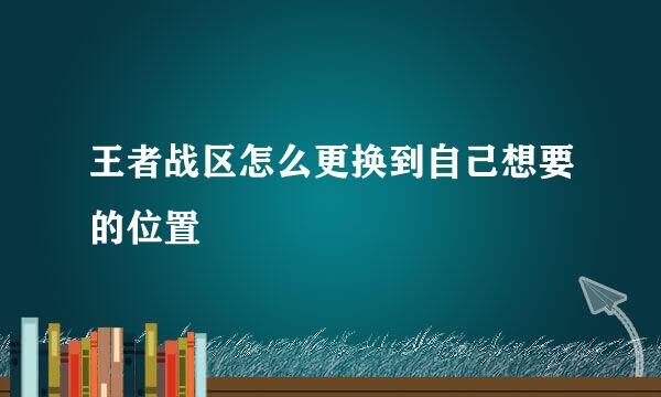 王者战区怎么更换到自己想要的位置