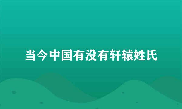 当今中国有没有轩辕姓氏
