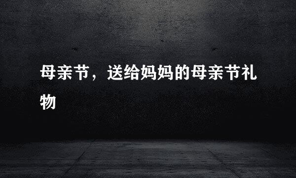 母亲节，送给妈妈的母亲节礼物