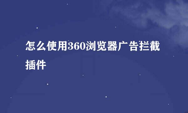 怎么使用360浏览器广告拦截插件