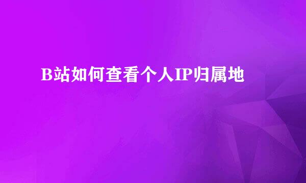 B站如何查看个人IP归属地