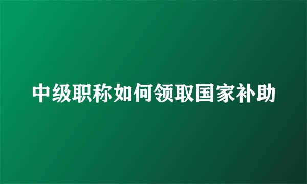 中级职称如何领取国家补助