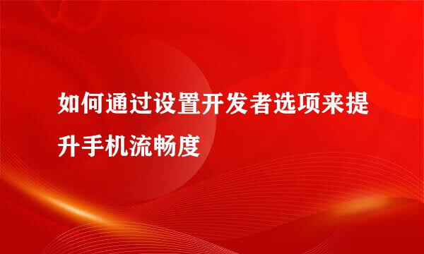如何通过设置开发者选项来提升手机流畅度