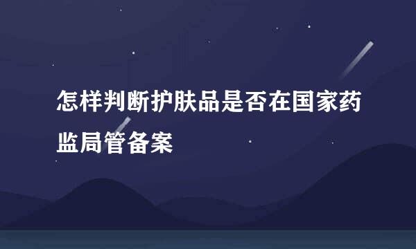 怎样判断护肤品是否在国家药监局管备案