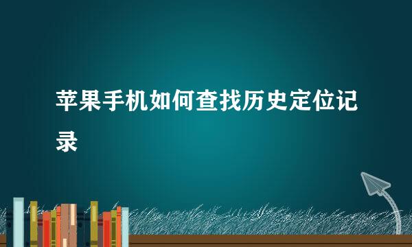 苹果手机如何查找历史定位记录