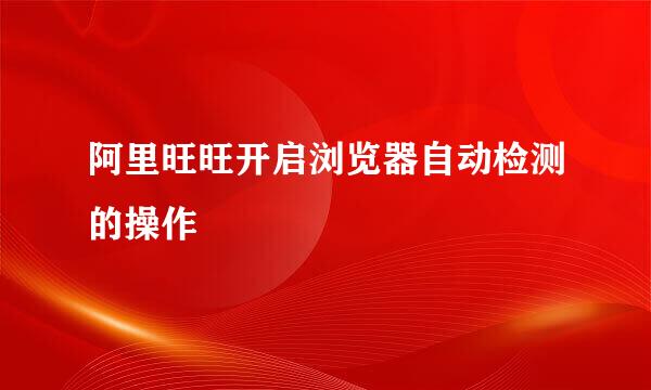 阿里旺旺开启浏览器自动检测的操作