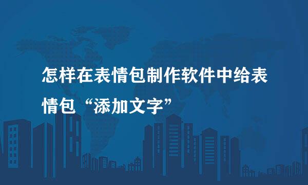 怎样在表情包制作软件中给表情包“添加文字”