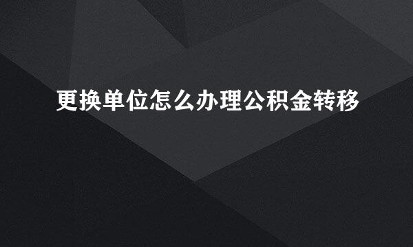 更换单位怎么办理公积金转移