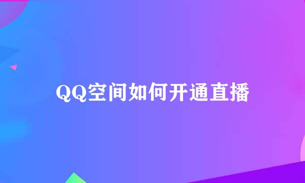 QQ空间如何开通直播