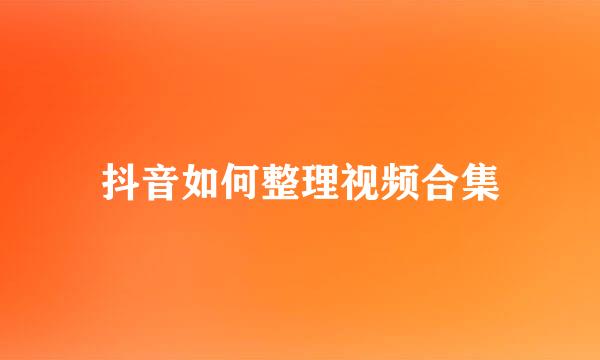 抖音如何整理视频合集