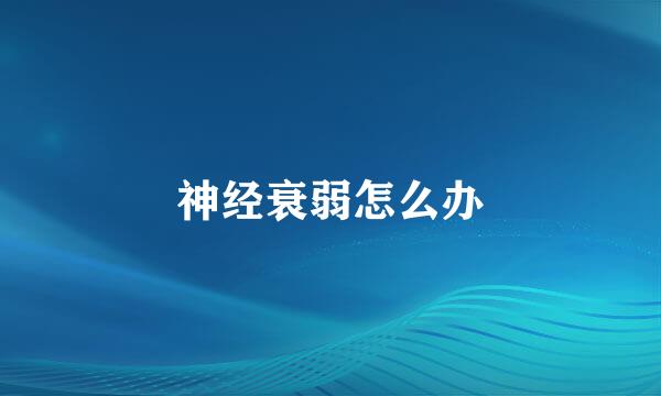 神经衰弱怎么办