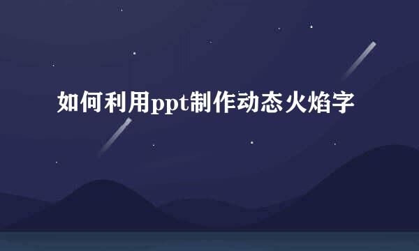 如何利用ppt制作动态火焰字