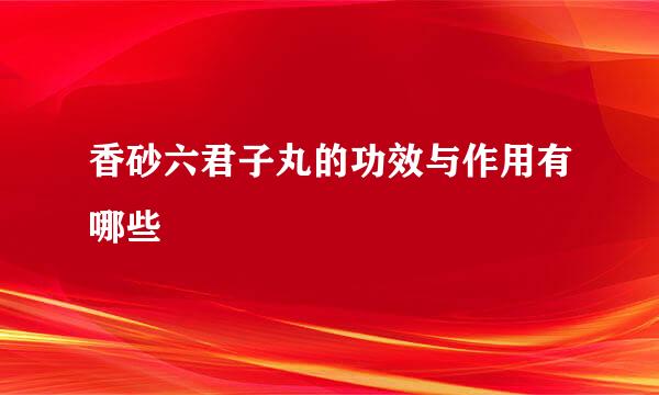 香砂六君子丸的功效与作用有哪些