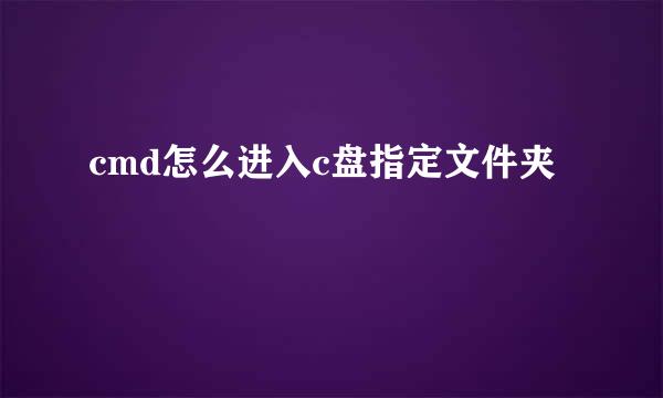 cmd怎么进入c盘指定文件夹