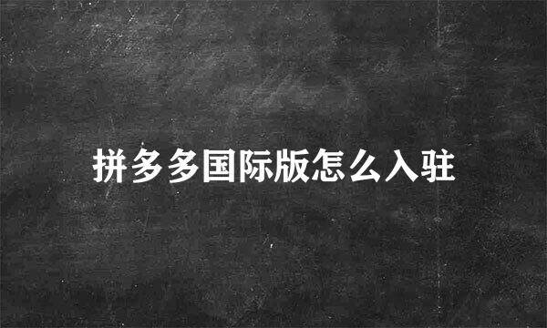 拼多多国际版怎么入驻