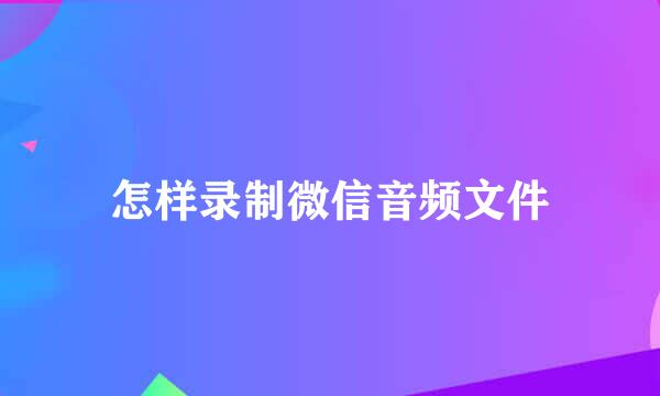 怎样录制微信音频文件