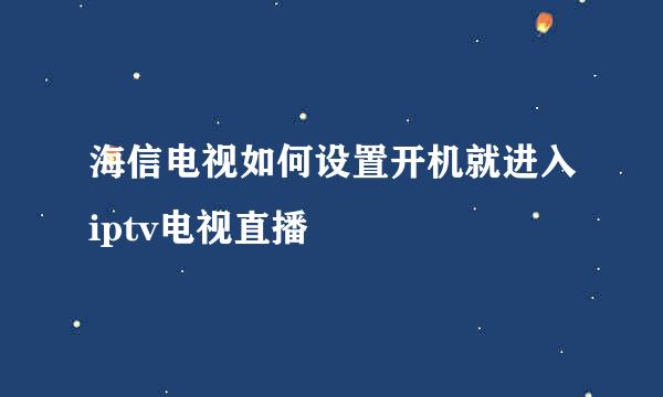 海信电视如何设置开机就进入iptv电视直播