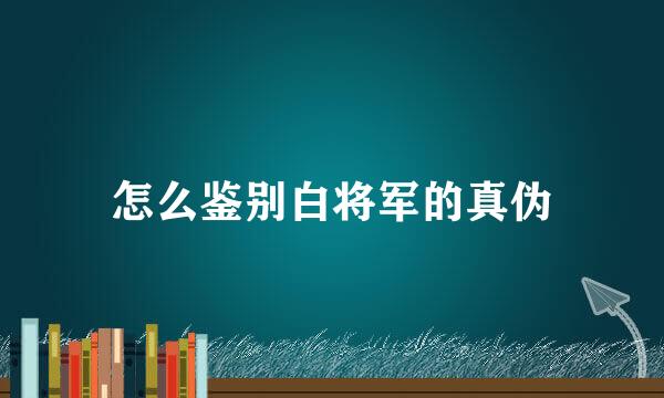 怎么鉴别白将军的真伪